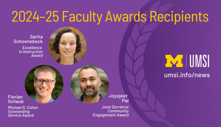 2024-25 Faculty Awards Recipients. Sarita Schoenebeck Excellence in Instruction Award. Florian Schaub Michael D. Cohen Outstanding Service Award. Joyojeet Pal Joan Durrance Community Engagement Award.