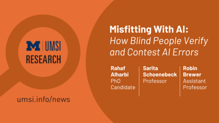 UMSI Research. Misfitting with AI: How Blind People Verify and Contest AI Errors. Rahaf Alharbi,. PhD Candidate. Sarita Shoenebeck, Professor. Robin Brewer, Assistant Professor. 
