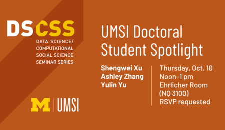 DS/CSS: UMSI Doctoral Student Spotlight. Shengwei Xu, Ashley Zhang, Yulin Yu. Thursday, Oct. 10, noon-1 PM, Ehrlicher Room (NQ 3100). RSVP requested.