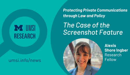 UMSI Research. Protecting Private Communications through Law and Policy: The Case of the Screenshot Feature. Alexis Shore Ingber, Research Fellow.
