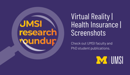 UMSI Research Roundup. Virtual Reality. Health Insurance. Screenshots. Check out UMSI faculty and PhD student publications.