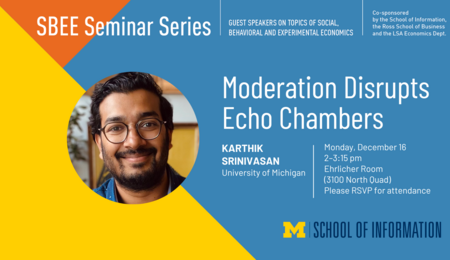 SBEE Seminar Series. Moderation Disrupts Echo Chambers. Karthik Srinivasan, University of Michigan. Monday, December 16, 2-3:15 PM, Ehrlicher Room, (3100 North Quad). Please RSVP for attendance.