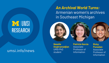 An archival World Turns: Armenian women's archives in Southeast Michigan. Nazelie Doghramadjian, UMSI PhD student. Patricia Garcia, associate professor of information. Ricky Punzalan, associate professor of information.