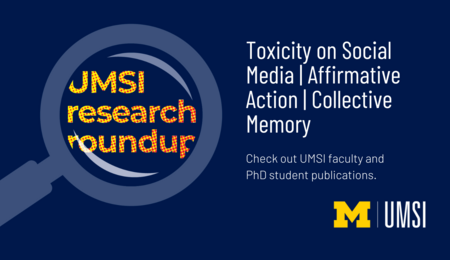 UMSI Research Roundup. Toxicity on Social Media. Affirmative Action. Collective Memory. Check out UMSI faculty and PhD student publications.