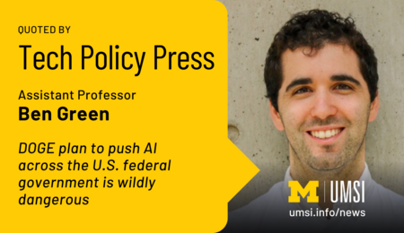 Quoted by Tech Policy Press. Assistant Professor Ben Green. DOGE plan to push AI across the U.S. federal government is wildly dangerous.