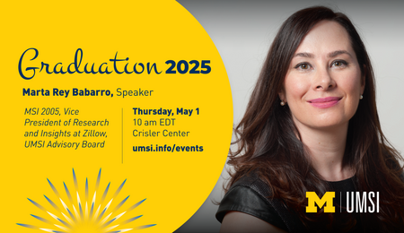 Graduation 2025. Marta Rey Babarro. MSI 2005. Vice President of Research and Insights at Zillow, UMSI Advisory Board. Thursday, May 1. 10 am EDT Crisler Center. umsi.info/events.