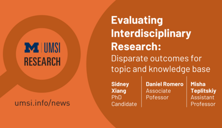 UMSI Research. Evaluating Interdisciplinary Research: Disparate Outcomes for topic and knowledge base. Sidney Xiang, PhD Candidate. Daniel Romero, Associate Professor. Misha Teplitskiy, Assistant Professor.
