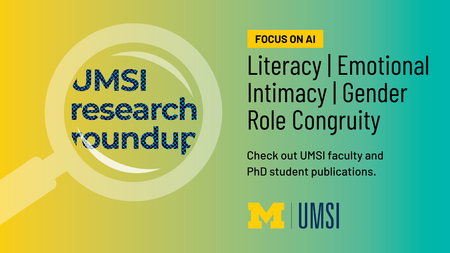 UMSI Research Roundup. Focus on AI. Literacy, emotional Intimacy. Gender Role Congruity. Check out UMSI faculty and PhD student publications. 
