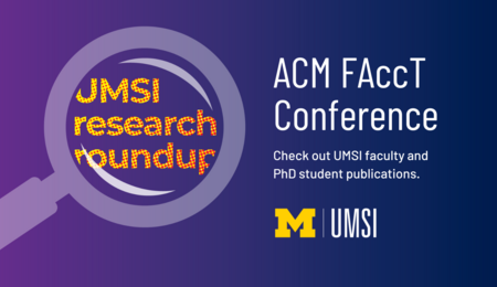 UMSI Research Roundup. ACM FAccT Conference. Check out UMSI faculty and PhD student publications.