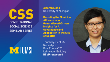 CSS Seminar announcement for Xiaofan Liang, U-M Taubman College Architecture and Urban Planning. The Seminar is titled "Decoding the Municipal AI Landscape: Generative AI-Driven Insights for AI Governance and Application in the City of Seattle" and will be held on September 25, 2025 at 12:00 - 1:00pm at the Leinweber Building, Dow Room (4320). RSVP is requested.