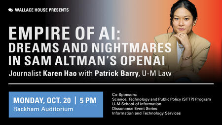 Wallace House presents Empire of AI: Dreams and Nightmaes in Sam Altman's Open AI. Journalist Karen Hao (pictured) with Patrick Barry, U-M Law. Monday, Oct. 20 5 p.m. at Rakham Auditorium. Co-sponsors: STTP program, U-M School of Information, Dissonance Event Series, Information and Technology Services