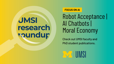 UMSI Research Roundup. Focus on AI. Robot Acceptance, AI Chatbots, Moral Economy. Check out UMSI faculty and PhD student publications. 
