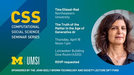 CSS Seminar announcement for Tina Eliassi-Rad, Northeastern University. The Seminar is titled "The Truth of the Matter in the Age of Generative AI" and will be held on April 16, 2026 at 12:00 - 1:00pm at the Leinweber Building, Room 4320. RSVP is requested. Sponsored by the John Seely Brown Technology and Society Lecture Gift Fund.