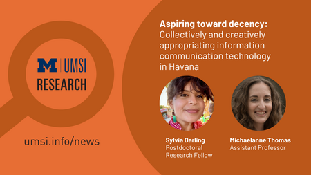 UMSI research. Aspiring towards decency: Collectively and creatively appropriating information communication technology in Havana. Sylvia Darling Postdoctoral research fellow. Michaelanne Thomas, assistant professor. 