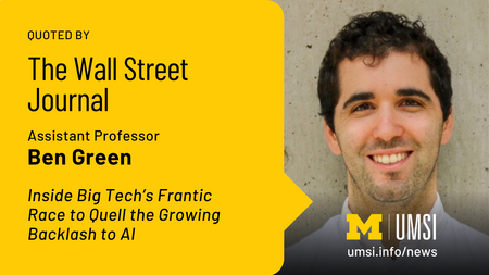 Quoted by The Wall Street Journal. Assistant Professor Ben Green. Inside Big Tech's Frantic Race to Quell the Growing Backlash to AI. 