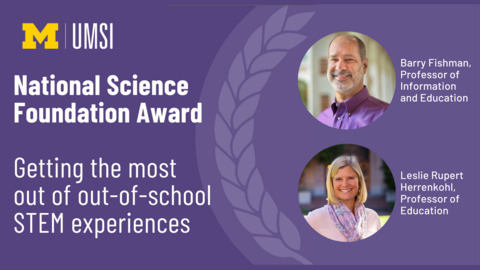 "Professors Barry Fishman and Leslie Rupert Herrenhohl were awarded a grant from the National Science Foundation for their work on Getting the most out of out-of-school STEM experiences"