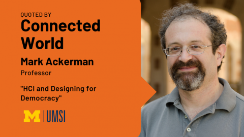 Headshot of Mark Ackerman. "Quoted by Connected World, Mark Ackerman, Professor, 'HCI and designing for democracy,'" UMSI logo.