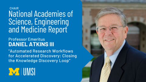 "Chair National Academies of Science, Engineering and Medicine Report, Professor Emeritus Daniel Atkins III, 'Sutomated Research Workflows for Accelerated Discovery: Closing the Knowledge Discovery Loop'" Headshot of Daniel Atkins. 