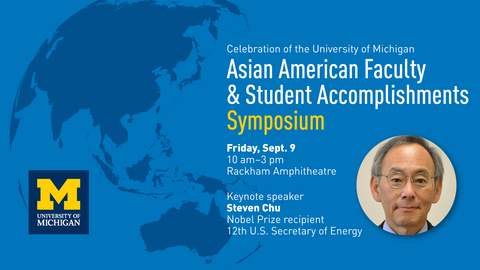 "Celebration of the University of Michigan Asian American Faculty and Student Accomplishments Symposium, Friday Sept 9, 10 am to 3pm, Rackham Amphitheatre, Keynote speaker Steven Chu, Nobel Prize recipient, 12th U.S. Secretary of Energy" headwhot of Steven Chu over a map background showing Asia. 