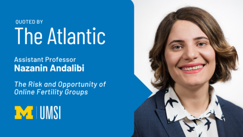 "Quoted by The Atlantic, Assistant professor Nazanin Andalibi, 'The Risk and Opportunity of Online Fertility Groups'" Headshot of Nazanin Andalibi. 