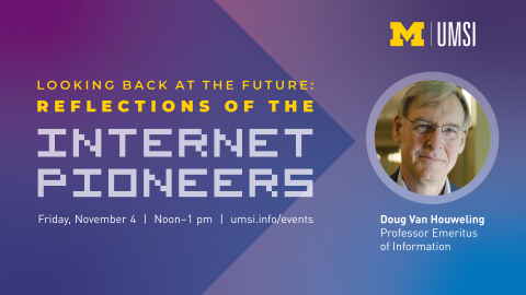 Looking Back at the Future: Reflections of the Internet Pioneers. Friday, November 4. Doug Van Houweling. Professor Emeritus of Information. 