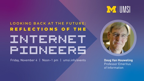 Looking Back at the Future: Reflections of the Internet Pioneers. Friday, November 4. Doug Van Houweling. Professor Emeritus of Information. 