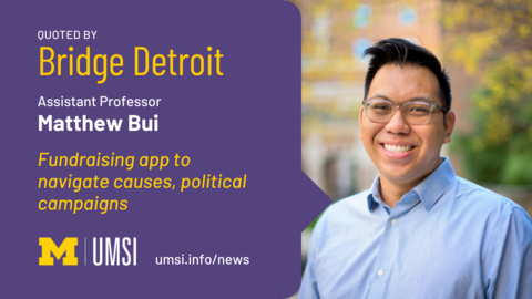 Quoted by Bridge Detroit. Assistant professor Matthew Bui. Fundraising apps to navigate causes, political campaigns. Umsi.info/news. 