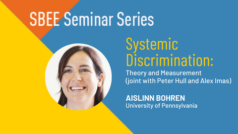 “SBEE Seminar Series. Systemic Discrimination: Theory and Measurement (joint with Peter Hull and Alex Imas). Aislinn Bohren. University of Pennsylvania.” 