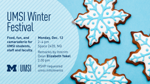 “UMSI Winter Festival. Monday, Dec. 12. 2-4 pm. Space 2435, NQ. Remarks by Interim Dean Elizabeth Yakel. 2:30 pm. RSVP requested. umsi.info/events. Food, fun, and camaraderie for UMSI students, staff and faculty.” Image of snowflake-shaped gingerbread cookies with detailed snowflake icing decoration. 