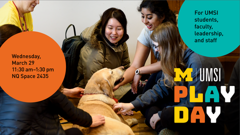 “UMSI Play Day. Wednesday, March 29. 11:30 a.m. - 1:30 p.m. NQ Space 2435. For UMSI students, faculty, leadership, and staff.” A half dozen people sit on the floor around a dog and smile as they pet it.
