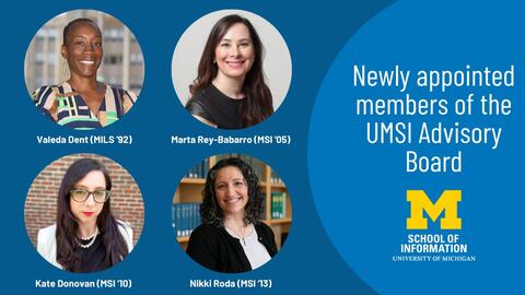 Newly appointed members of the UMSI Advisory Board: Valeda Dent (MILS '92), Marta Rey-Babarro (MSI '05), Kate Donovan (MSI '10), Nikki Roda (MSI '13)