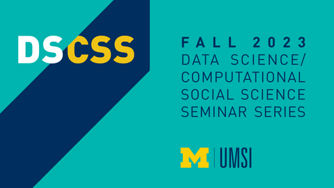 "DS/CSS Fall 2023 Data Science/Computational Social Science Seminar Series. UMSI"
