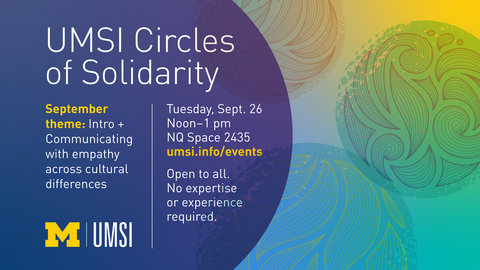 “UMSI Circles of Solidarity. September theme: Intro + Communicating with empathy across cultural differences. Tuesday, Sept. 26. Noon-1 pm. NQ Space 2435. Open to all. No expertise or experience required. umsi.info/events.” 