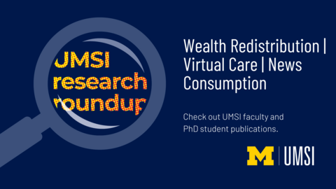 UMSI research roundup. Wealth redistribution. Virtual Care. News Consumtion. Check out UMSI faculty and PhD student publications. 