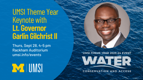 "UMSI Theme Year Keynote with Lt. Governor Garlin Gilchrist II. Thurs, Sept 28, 4-5 pm Rackham Auditorium. UMSI Theme Year 2023-24 Event. Water conservation and access. umsi.info/events."