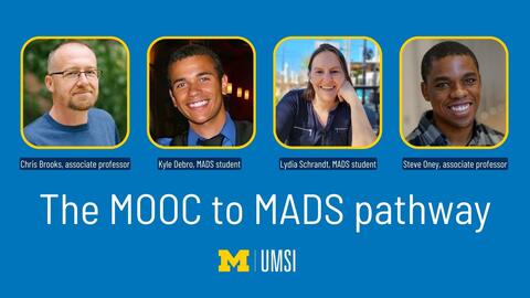 "Image of Christopher Brooks with the text 'Chris Brooks, associate professor," image of Kyle Debro with the text "Kyle Debro, MADS student," image of Lydia Schrandt with the text "Lydia Schrandt, MADS student," image of Steve Oney with the text "Steve Oney, associate professor," The MOOC to MADS pathway, UMSI logo."