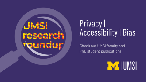 UMSI Research Roundup. Privacy, Accessibility, Bias. Check out UMSI faculty, staff and PhD student publications. 