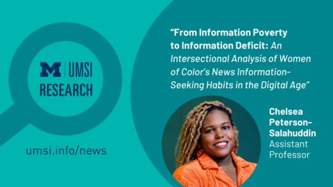 UMSI Research. "From Information Poverty to Information Deficit: An Intersectional Analysis of Women of Color's News Information-Seeking Habits in the Digital Age." Chelsea Peterson-Salahuddin.