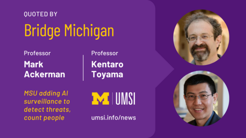 Quoted by Bridge Michigan. Professor Mark Ackerman. Professor Kentaro Toyama. MSU adding AI surveillance to detect threats, count people. UMSI. 