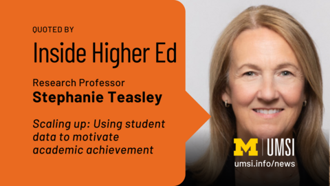 Quoted by Inside Higher Ed. Research Professor Stephanie Teasley. Scaling up: Using student data to motivate academic achievement. 