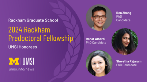 Rackham Graduate School. 2024 Rackham Predoctoral Fellowship. UMSI honorees. Ben Zhang, PhD candidate. Rahaf Alharbi, PhD canddiate. Shwetha Rajaram, PhD Candidate. 