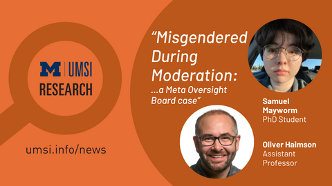 UMSI Research. "Misgendered During Moderation: A Meta Oversight Board case." Samuel Mayworm, PhD student. Oliver Haimson, Assistant Professor. 