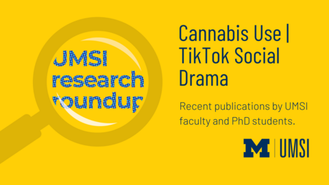 UMSI Research Roundup. Cannabis Use, TikTok Social Drama. Recent publications by UMSI faculty and PhD students. 