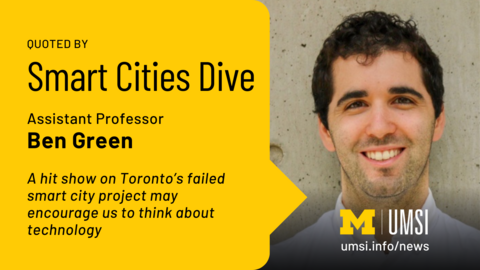Quoted by Smart Cities Dive. Assistant Professor Ben Green. A hit show on Toronto's failed smart city project may encourage us to think about technology. 