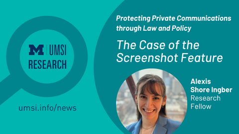 UMSI Research. Protecting Private Communications through Law and Policy: The Case of the Screenshot Feature. Alexis Shore Ingber, Research Fellow. 