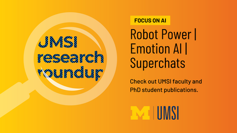 UMSI Research Roundup. Focus on AI. Robot Power, Emotion AI, Superchats. Check out UMSI faculty and PhD student publications.
