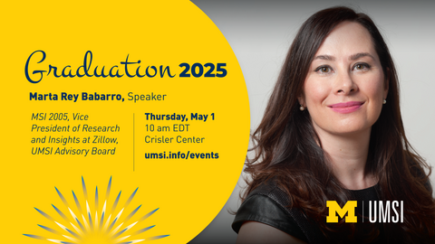 Graduation 2025. Marta Rey Babarro. MSI 2005. Vice President of Research and Insights at Zillow, UMSI Advisory Board. Thursday, May 1. 10 am EDT Crisler Center. umsi.info/events. 
