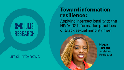 UMSI Research. Toward Information Resilience: Applying intersectionality to the HIV/AIDS information practices of Black sexual minority men. Megan Threats. Assistant Professor. 