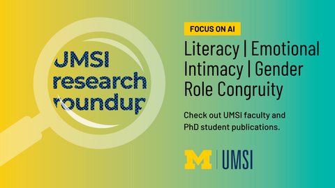 UMSI Research Roundup. Focus on AI. Literacy, emotional Intimacy. Gender Role Congruity. Check out UMSI faculty and PhD student publications. 