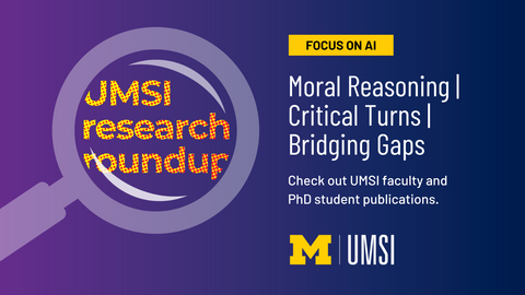 UMSI Research Roundup. Focus on AI. Moral Reasoning. Critical Turns. Bridging Gaps. Check out UMSI faculty and PhD student publications. 